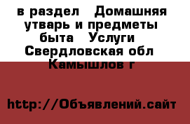  в раздел : Домашняя утварь и предметы быта » Услуги . Свердловская обл.,Камышлов г.